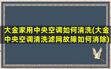 大金家用中央空调如何清洗(大金中央空调清洗滤网故障如何消除)