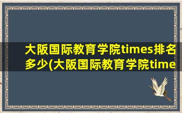 大阪国际教育学院times排名多少(大阪国际教育学院times排名第几位)