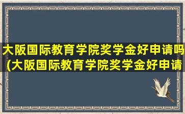 大阪国际教育学院奖学金好申请吗(大阪国际教育学院奖学金好申请吗多少钱)