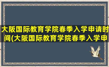 大阪国际教育学院春季入学申请时间(大阪国际教育学院春季入学申请时间安排)