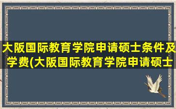 大阪国际教育学院申请硕士条件及学费(大阪国际教育学院申请硕士条件要求)