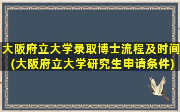 大阪府立大学录取博士流程及时间(大阪府立大学研究生申请条件)