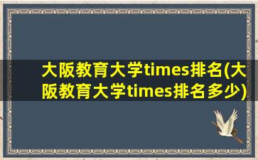 大阪教育大学times排名(大阪教育大学times排名多少)