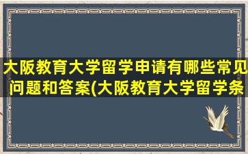 大阪教育大学留学申请有哪些常见问题和答案(大阪教育大学留学条件)