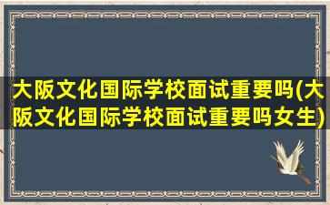 大阪文化国际学校面试重要吗(大阪文化国际学校面试重要吗女生)