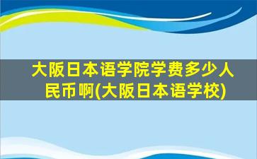 大阪日本语学院学费多少人民币啊(大阪日本语学校)