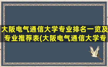 大阪电气通信大学专业排名一览及专业推荐表(大阪电气通信大学专业排名一览及专业推荐名单)