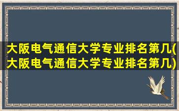 大阪电气通信大学专业排名第几(大阪电气通信大学专业排名第几)