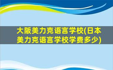 大阪美力克语言学校(日本美力克语言学校学费多少)