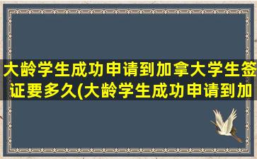 大龄学生成功申请到加拿大学生签证要多久(大龄学生成功申请到加拿大学生签证流程)