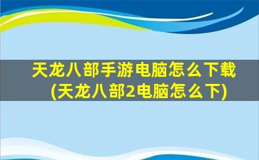 天龙八部手游电脑怎么下载(天龙八部2电脑怎么下)