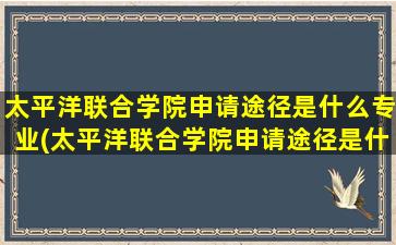 太平洋联合学院申请途径是什么专业(太平洋联合学院申请途径是什么样的)