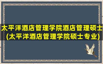 太平洋酒店管理学院酒店管理硕士(太平洋酒店管理学院硕士专业)