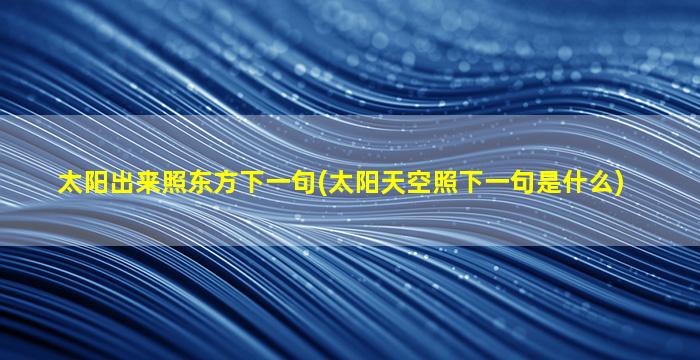 太阳出来照东方下一句(太阳天空照下一句是什么)