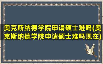 奥克斯纳德学院申请硕士难吗(奥克斯纳德学院申请硕士难吗现在)