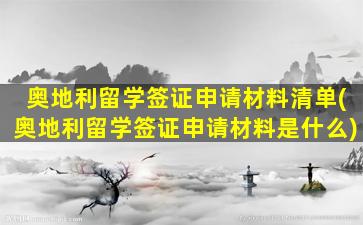 奥地利留学签证申请材料清单(奥地利留学签证申请材料是什么)