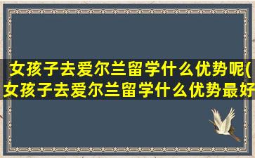 女孩子去爱尔兰留学什么优势呢(女孩子去爱尔兰留学什么优势最好)