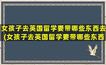 女孩子去英国留学要带哪些东西去(女孩子去英国留学要带哪些东西好)