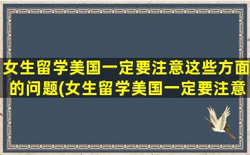 女生留学美国一定要注意这些方面的问题(女生留学美国一定要注意这些方面英语)