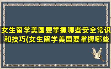 女生留学美国要掌握哪些安全常识和技巧(女生留学美国要掌握哪些安全常识和技能)