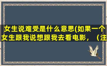 女生说难受是什么意思(如果一个女生跟我说想跟我去看电影，（注意：只是说）这说明什么)