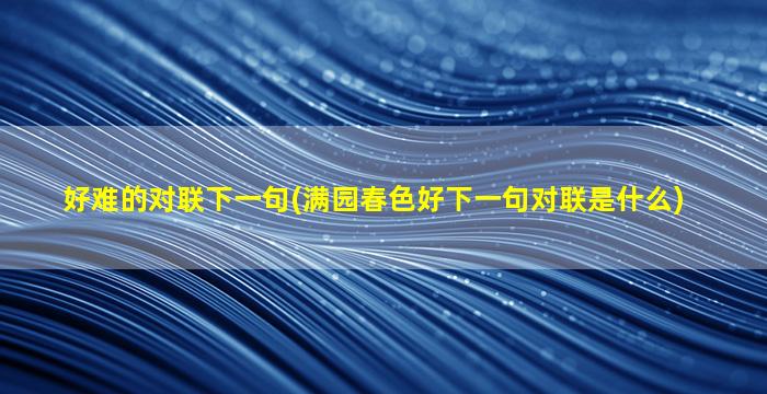 好难的对联下一句(满园春色好下一句对联是什么)