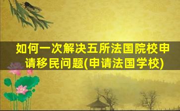 如何一次解决五所法国院校申请移民问题(申请法国学校)