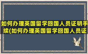 如何办理英国留学回国人员证明手续(如何办理英国留学回国人员证明书)