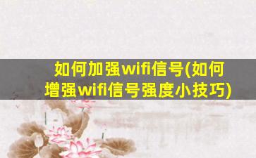 如何加强wifi信号(如何增强wifi信号强度小技巧)