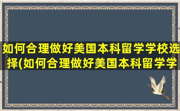 如何合理做好美国本科留学学校选择(如何合理做好美国本科留学学校选择工作)