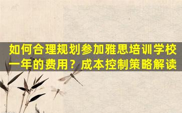 如何合理规划参加雅思培训学校一年的费用？成本控制策略解读