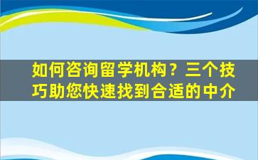 如何咨询留学机构？三个技巧助您快速找到合适的中介