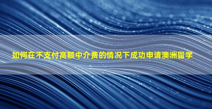 如何在不支付高额中介费的情况下成功申请澳洲留学