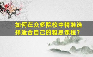 如何在众多院校中精准选择适合自己的雅思课程？