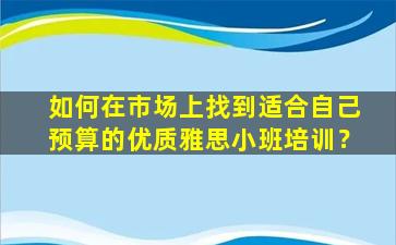 如何在市场上找到适合自己预算的优质雅思小班培训？