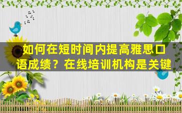 如何在短时间内提高雅思口语成绩？在线培训机构是关键