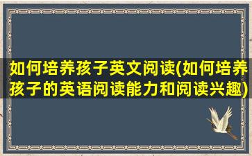 如何培养孩子英文阅读(如何培养孩子的英语阅读能力和阅读兴趣)