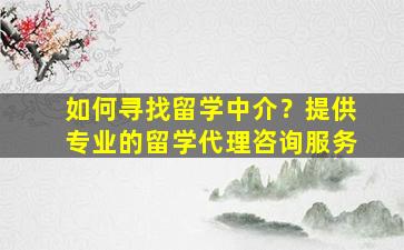 如何寻找留学中介？提供专业的留学代理咨询服务