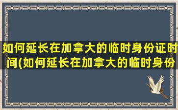 如何延长在加拿大的临时身份证时间(如何延长在加拿大的临时身份认证时间)