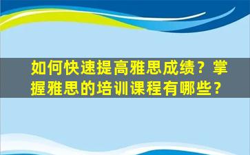 如何快速提高雅思成绩？掌握雅思的培训课程有哪些？