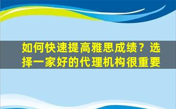 如何快速提高雅思成绩？选择一家好的代理机构很重要