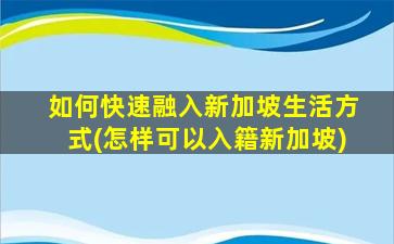 如何快速融入新加坡生活方式(怎样可以入籍新加坡)