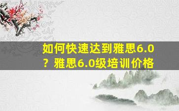 如何快速达到雅思6.0？雅思6.0级培训价格