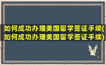 如何成功办理美国留学签证手续(如何成功办理美国留学签证手续)