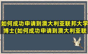 如何成功申请到澳大利亚联邦大学博士(如何成功申请到澳大利亚联邦大学留学)