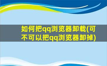 如何把qq浏览器卸载(可不可以把qq浏览器卸掉)