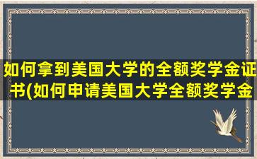 如何拿到美国大学的全额奖学金证书(如何申请美国大学全额奖学金)