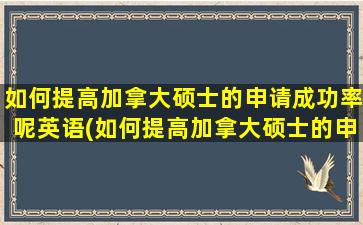 如何提高加拿大硕士的申请成功率呢英语(如何提高加拿大硕士的申请成功率呢)