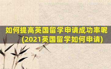 如何提高英国留学申请成功率呢(2021英国留学如何申请)