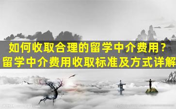 如何收取合理的留学中介费用？留学中介费用收取标准及方式详解